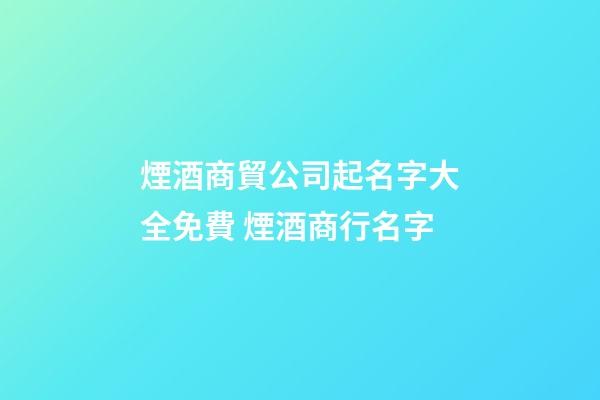 煙酒商貿公司起名字大全免費 煙酒商行名字